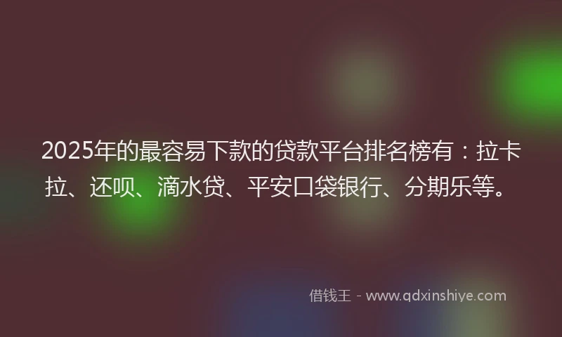 2025年的最容易下款的贷款平台排名榜有：拉卡拉、还呗、滴水贷、平安口袋银行、分期乐等。