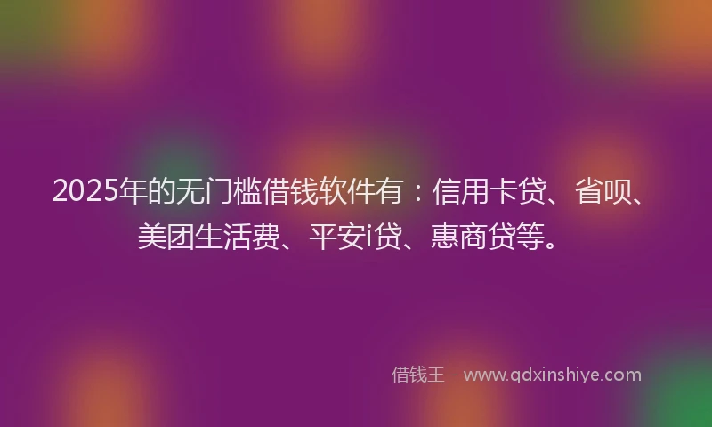 2025年的无门槛借钱软件有：信用卡贷、省呗、美团生活费、平安i贷、惠商贷等。