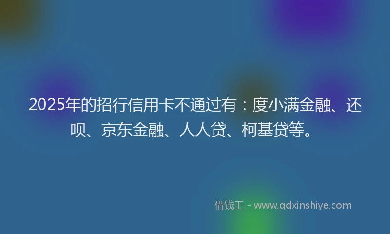 2025年的招行信用卡不通过有：度小满金融、还呗、京东金融、人人贷、柯基贷等。