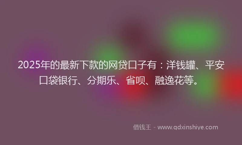 2025年的最新下款的网贷口子有：洋钱罐、平安口袋银行、分期乐、省呗、融逸花等。