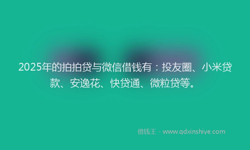 2025年的拍拍贷与微信借钱有：投友圈、小米贷款、安逸花、快贷通、微粒贷等。