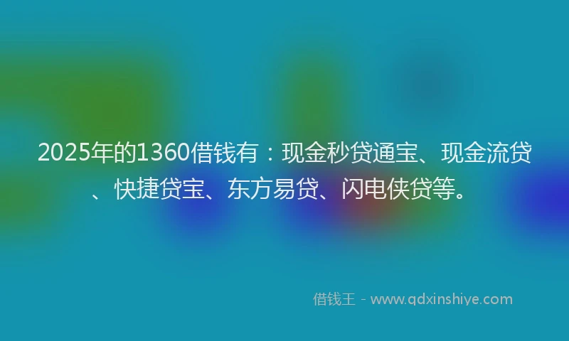 2025年的1360借钱有：现金秒贷通宝、现金流贷、快捷贷宝、东方易贷、闪电侠贷等。