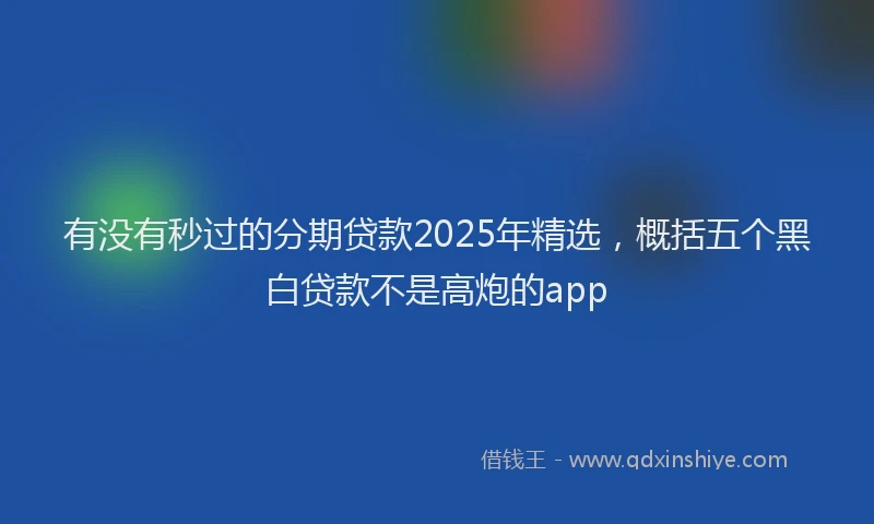 有没有秒过的分期贷款2025年精选，概括五个黑白贷款不是高炮的app