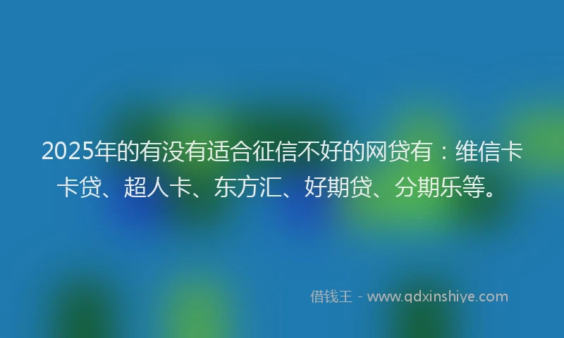 2025年的有没有适合征信不好的网贷有：维信卡卡贷、超人卡、东方汇、好期贷、分期乐等。