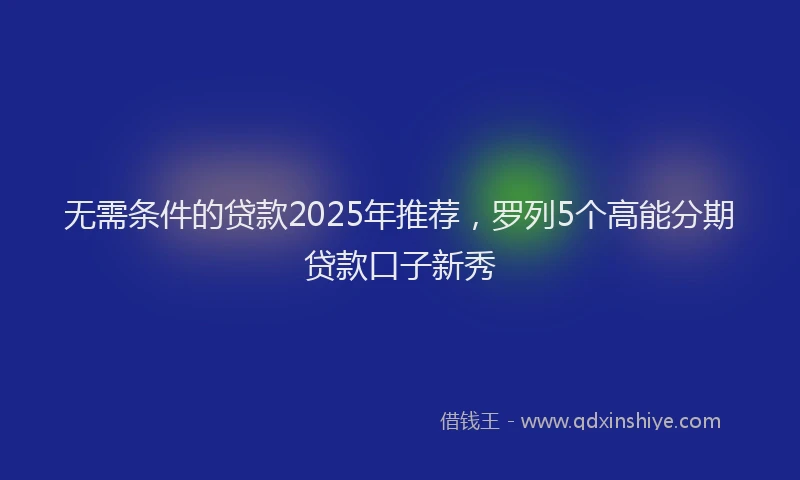 无需条件的贷款2025年推荐，罗列5个高能分期贷款口子新秀