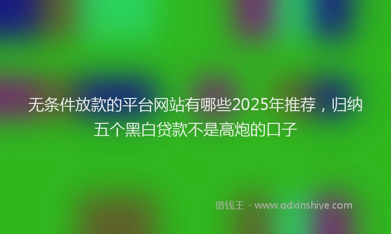 无条件放款的平台网站有哪些2025年推荐，归纳五个黑白贷款不是高炮的口子