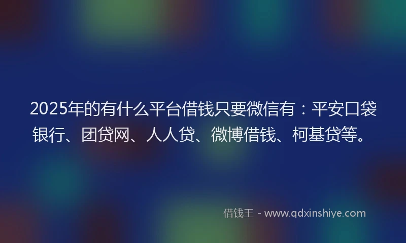 2025年的有什么平台借钱只要微信有：平安口袋银行、团贷网、人人贷、微博借钱、柯基贷等。
