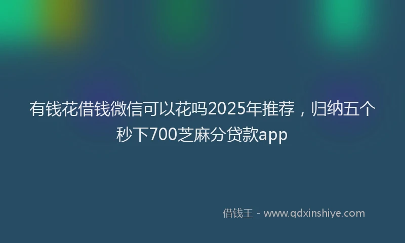有钱花借钱微信可以花吗2025年推荐，归纳五个秒下700芝麻分贷款app