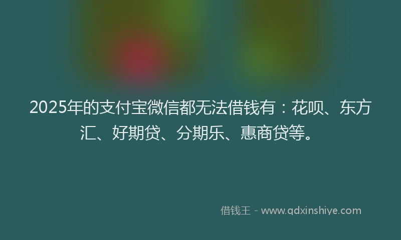 2025年的支付宝微信都无法借钱有：花呗、东方汇、好期贷、分期乐、惠商贷等。