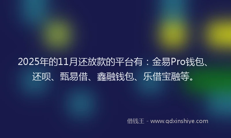 2025年的11月还放款的平台有：金易Pro钱包、还呗、甄易借、鑫融钱包、乐借宝融等。