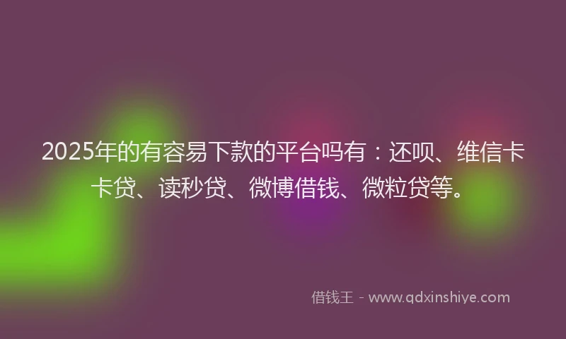 2025年的有容易下款的平台吗有：还呗、维信卡卡贷、读秒贷、微博借钱、微粒贷等。