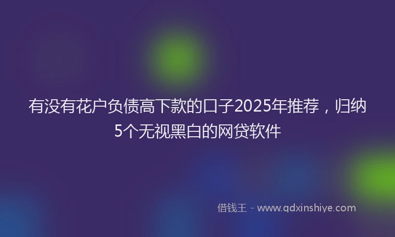 有没有花户负债高下款的口子2025年推荐，归纳5个无视黑白的网贷软件