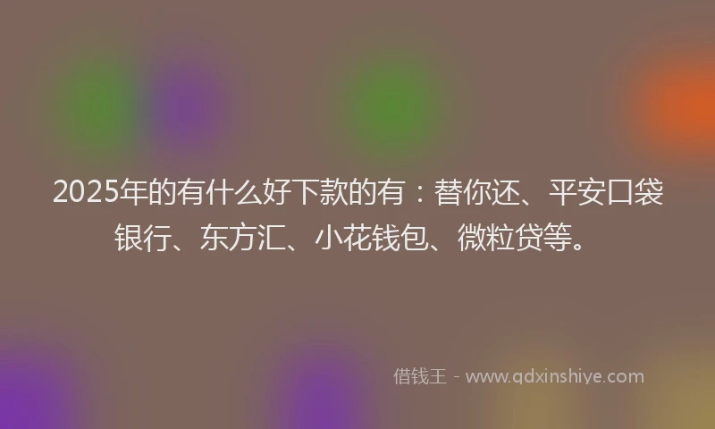 2025年的有什么好下款的有：替你还、平安口袋银行、东方汇、小花钱包、微粒贷等。