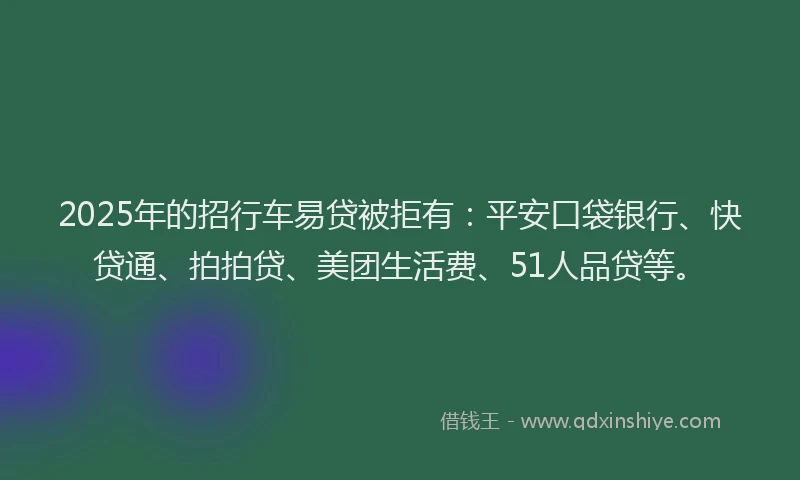 2025年的招行车易贷被拒有：平安口袋银行、快贷通、拍拍贷、美团生活费、51人品贷等。