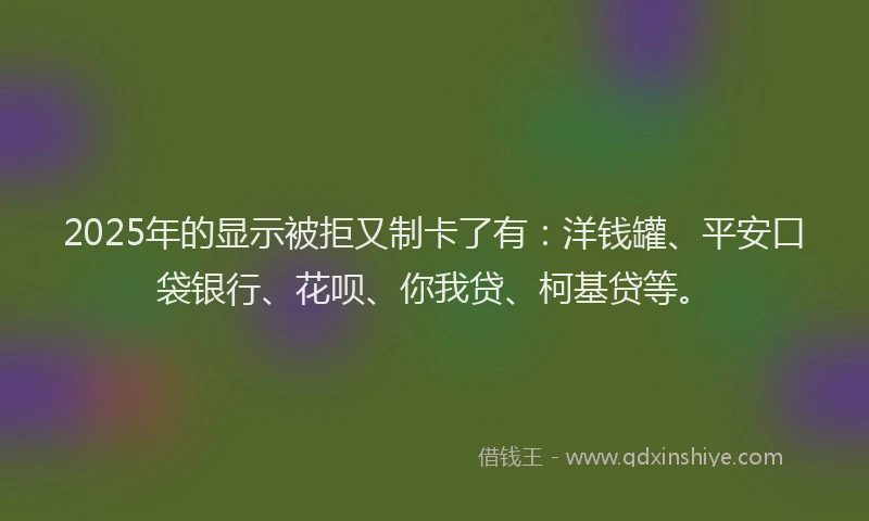 2025年的显示被拒又制卡了有：洋钱罐、平安口袋银行、花呗、你我贷、柯基贷等。
