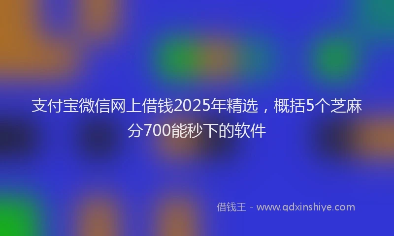 支付宝微信网上借钱2025年精选，概括5个芝麻分700能秒下的软件