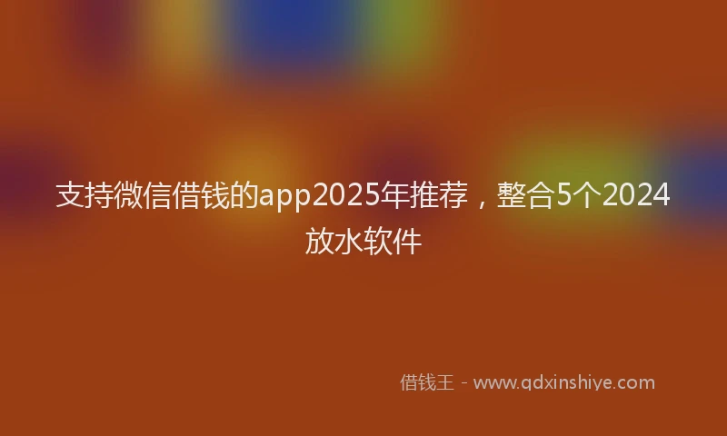 支持微信借钱的app2025年推荐，整合5个2024放水软件