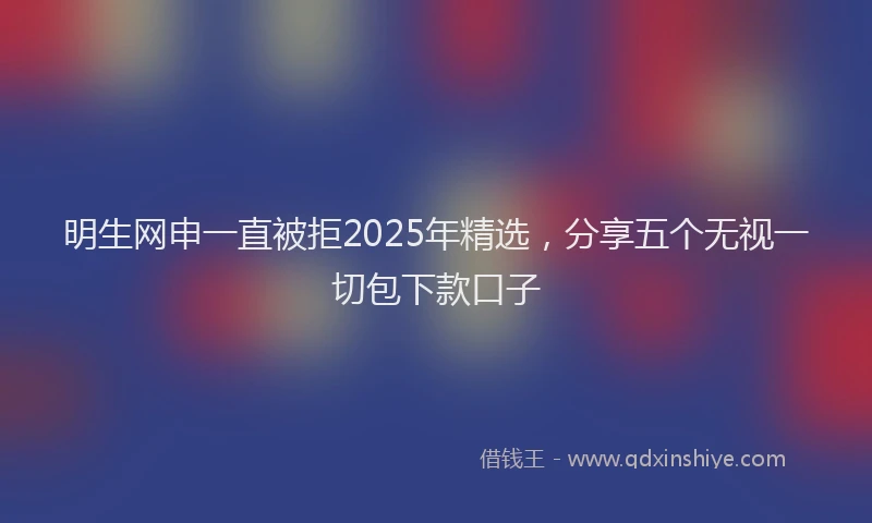 明生网申一直被拒2025年精选，分享五个无视一切包下款口子