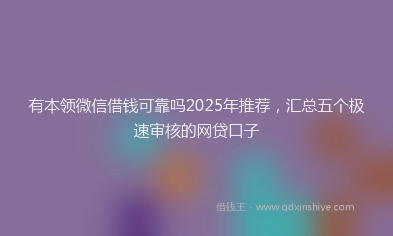 有本领微信借钱可靠吗2025年推荐，汇总五个极速审核的网贷口子