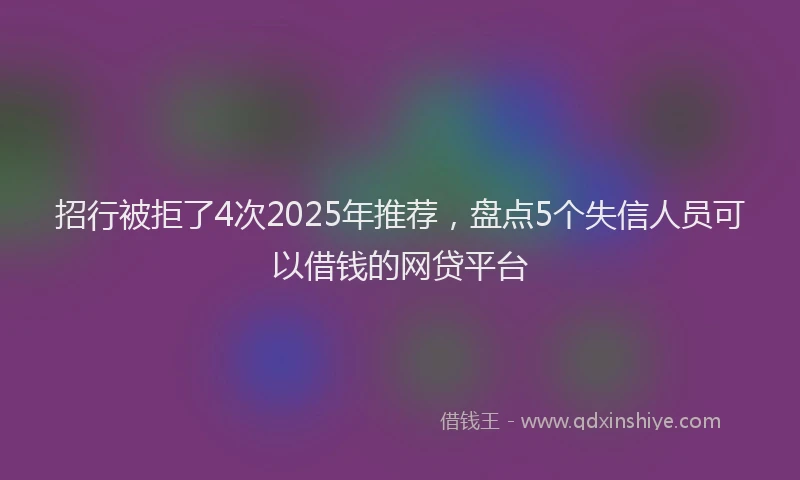 招行被拒了4次2025年推荐，盘点5个失信人员可以借钱的网贷平台