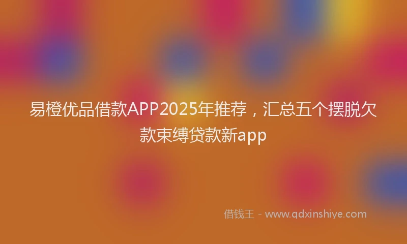 易橙优品借款APP2025年推荐，汇总五个摆脱欠款束缚贷款新app