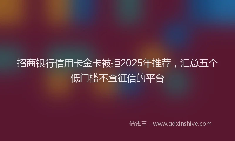 招商银行信用卡金卡被拒2025年推荐，汇总五个低门槛不查征信的平台