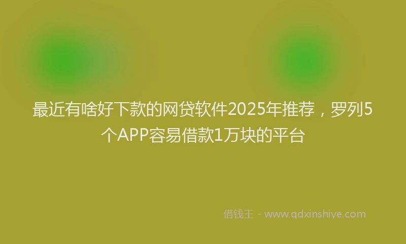 最近有啥好下款的网贷软件2025年推荐，罗列5个APP容易借款1万块的平台