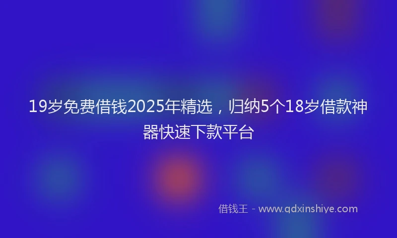 19岁免费借钱2025年精选，归纳5个18岁借款神器快速下款平台