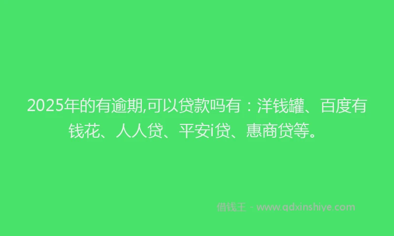 2025年的有逾期,可以贷款吗有：洋钱罐、百度有钱花、人人贷、平安i贷、惠商贷等。