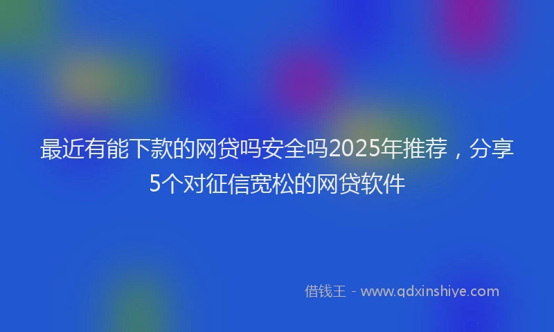最近有能下款的网贷吗安全吗2025年推荐，分享5个对征信宽松的网贷软件
