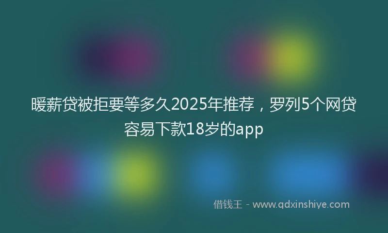 暖薪贷被拒要等多久2025年推荐，罗列5个网贷容易下款18岁的app