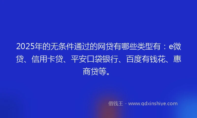 2025年的无条件通过的网贷有哪些类型有：e微贷、信用卡贷、平安口袋银行、百度有钱花、惠商贷等。