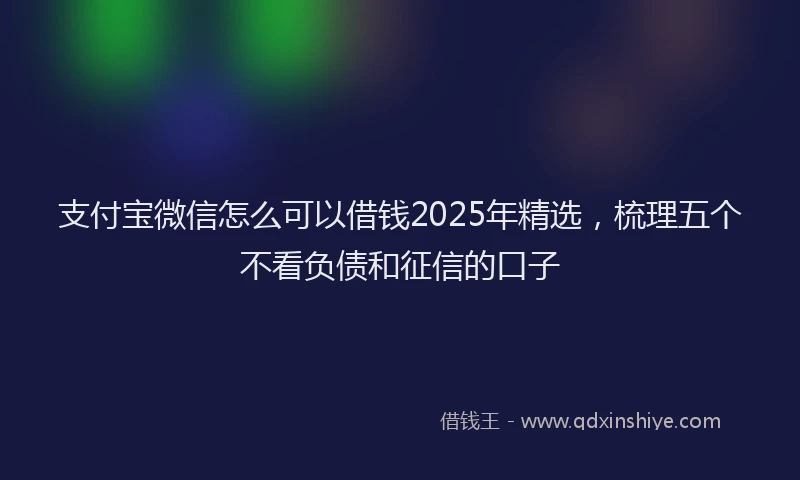 支付宝微信怎么可以借钱2025年精选，梳理五个不看负债和征信的口子