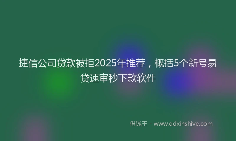 捷信公司贷款被拒2025年推荐，概括5个新号易贷速审秒下款软件