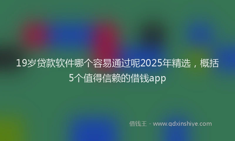 19岁贷款软件哪个容易通过呢2025年精选，概括5个值得信赖的借钱app