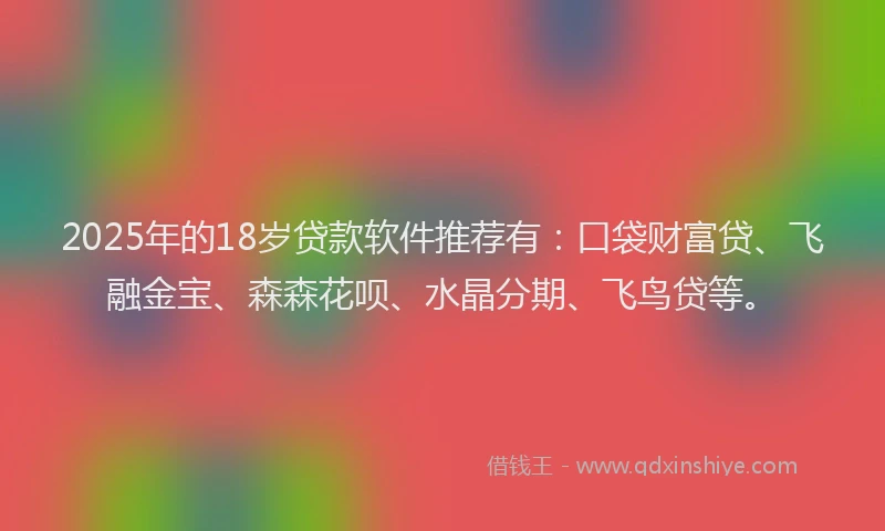 2025年的18岁贷款软件推荐有：口袋财富贷、飞融金宝、森森花呗、水晶分期、飞鸟贷等。