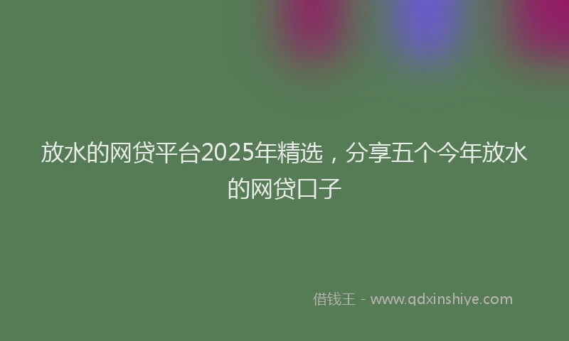 放水的网贷平台2025年精选，分享五个今年放水的网贷口子