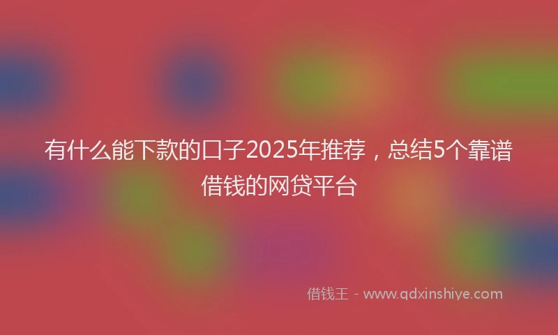 有什么能下款的口子2025年推荐，总结5个靠谱借钱的网贷平台