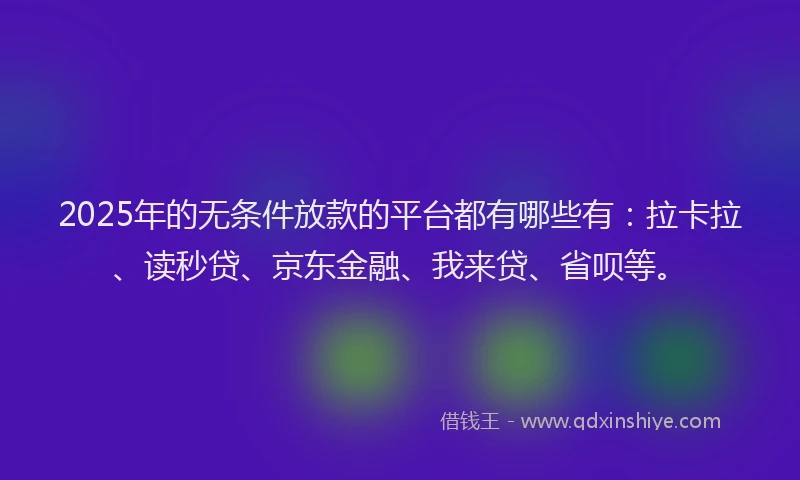 2025年的无条件放款的平台都有哪些有：拉卡拉、读秒贷、京东金融、我来贷、省呗等。