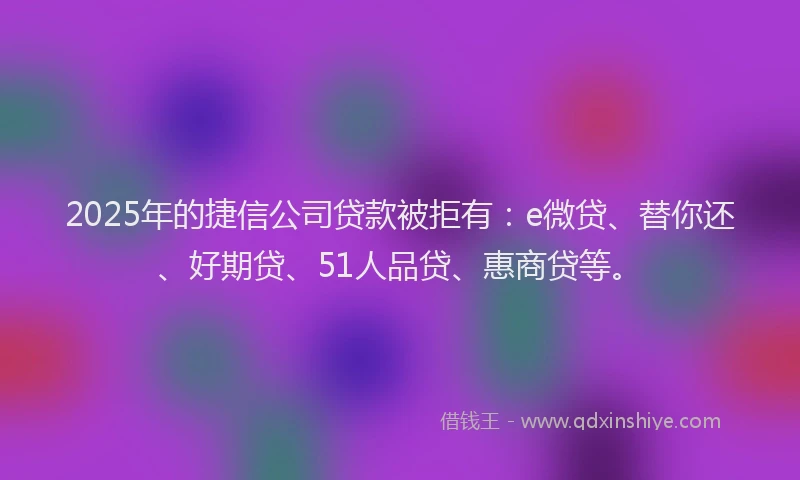 2025年的捷信公司贷款被拒有：e微贷、替你还、好期贷、51人品贷、惠商贷等。