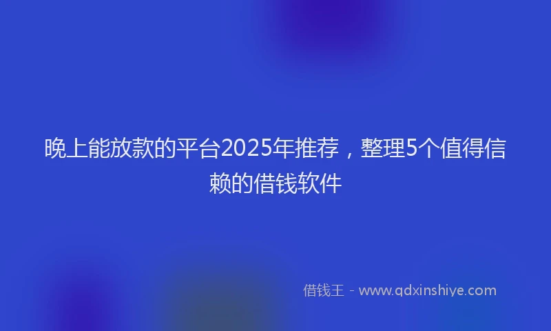 晚上能放款的平台2025年推荐，整理5个值得信赖的借钱软件