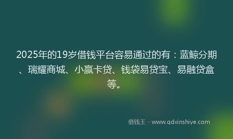 2025年的19岁借钱平台容易通过的有：蓝鲸分期、瑞耀商城、小赢卡贷、钱袋易贷宝、易融贷盒等。