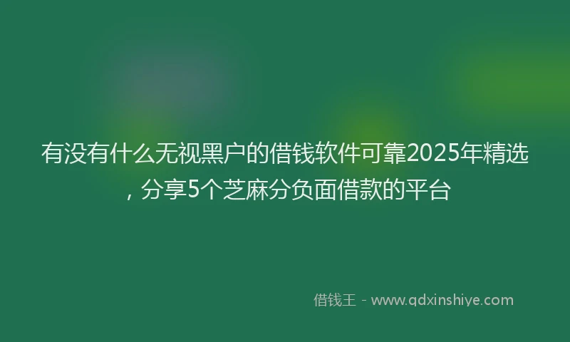 有没有什么无视黑户的借钱软件可靠2025年精选，分享5个芝麻分负面借款的平台