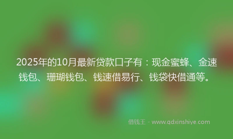 2025年的10月最新贷款口子有：现金蜜蜂、金速钱包、珊瑚钱包、钱速借易行、钱袋快借通等。