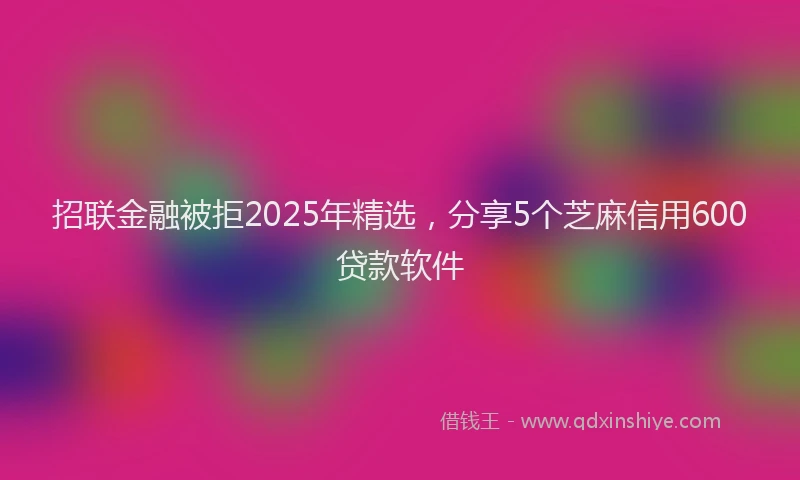 招联金融被拒2025年精选，分享5个芝麻信用600贷款软件