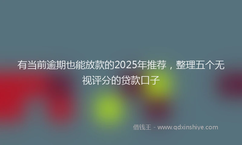 有当前逾期也能放款的2025年推荐，整理五个无视评分的贷款口子
