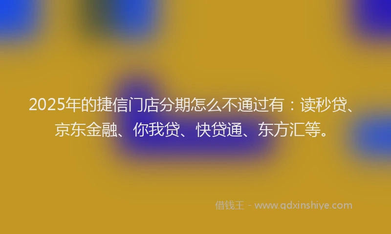 2025年的捷信门店分期怎么不通过有：读秒贷、京东金融、你我贷、快贷通、东方汇等。