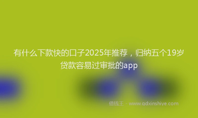 有什么下款快的口子2025年推荐，归纳五个19岁贷款容易过审批的app