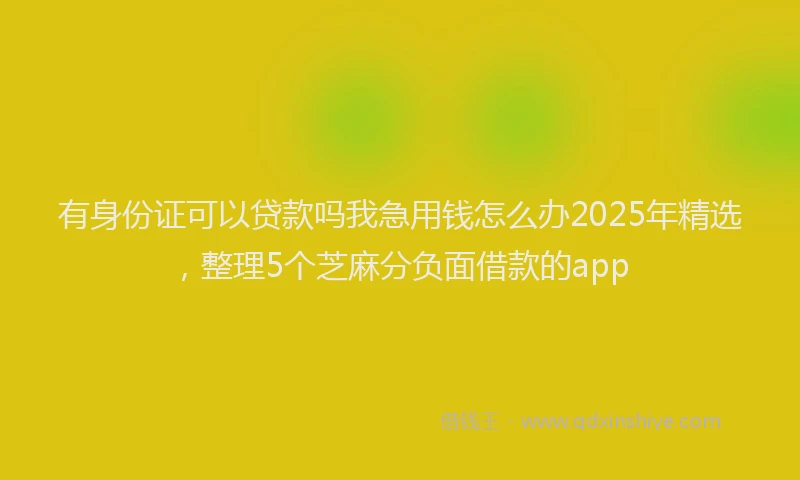 有身份证可以贷款吗我急用钱怎么办2025年精选，整理5个芝麻分负面借款的app