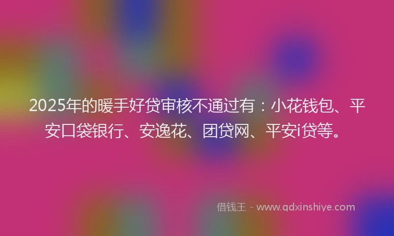2025年的暖手好贷审核不通过有：小花钱包、平安口袋银行、安逸花、团贷网、平安i贷等。